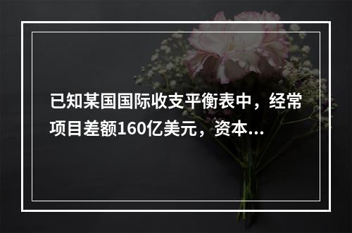 已知某国国际收支平衡表中，经常项目差额160亿美元，资本和金