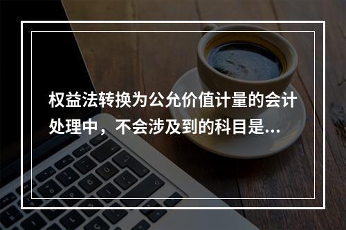 权益法转换为公允价值计量的会计处理中，不会涉及到的科目是（　