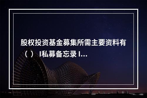 股权投资基金募集所需主要资料有（  ） I私募备忘录 II募