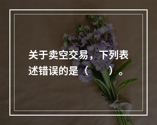 关于卖空交易，下列表述错误的是（　　）。