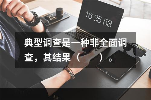 典型调查是一种非全面调查，其结果（　　）。