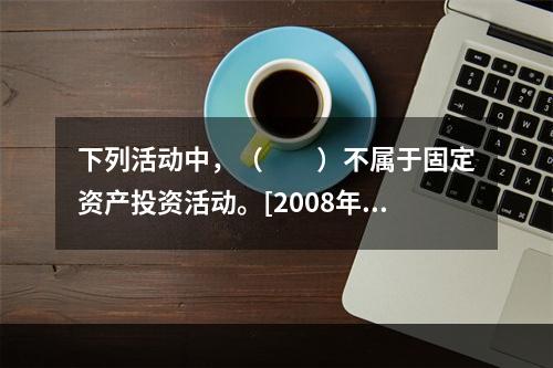 下列活动中，（　　）不属于固定资产投资活动。[2008年初级