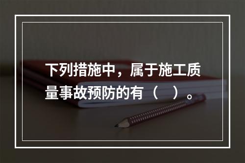 下列措施中，属于施工质量事故预防的有（　）。