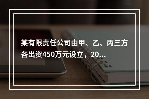 某有限责任公司由甲、乙、丙三方各出资450万元设立，2007