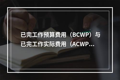 已完工作预算费用（BCWP）与已完工作实际费用（ACWP）之