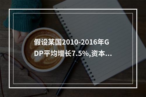 假设某国2010-2016年GDP平均增长7.5%,资本存量