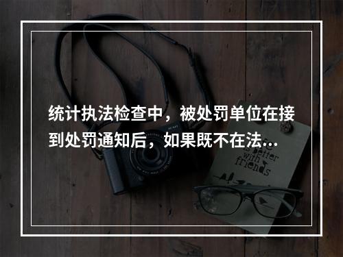 统计执法检查中，被处罚单位在接到处罚通知后，如果既不在法定期