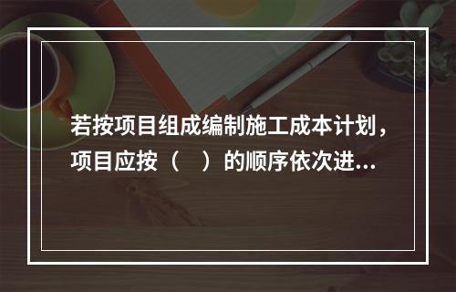 若按项目组成编制施工成本计划，项目应按（　）的顺序依次进行分