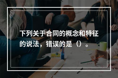 下列关于合同的概念和特征的说法，错误的是（）。