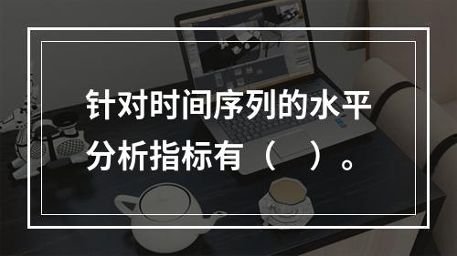 针对时间序列的水平分析指标有（　）。