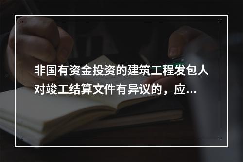 非国有资金投资的建筑工程发包人对竣工结算文件有异议的，应当在