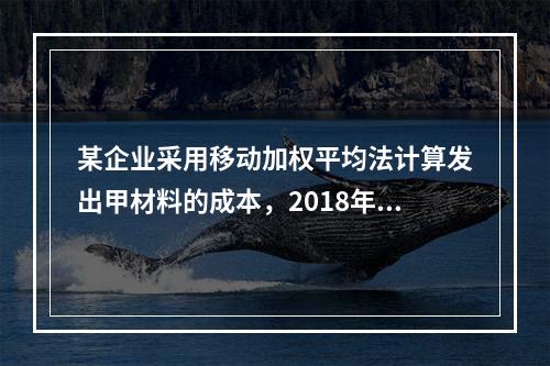 某企业采用移动加权平均法计算发出甲材料的成本，2018年4月