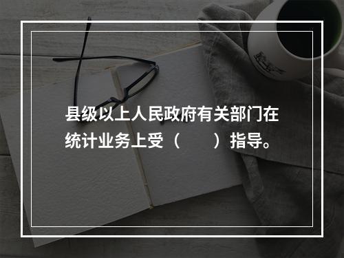 县级以上人民政府有关部门在统计业务上受（　　）指导。