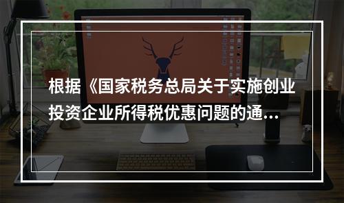 根据《国家税务总局关于实施创业投资企业所得税优惠问题的通知》