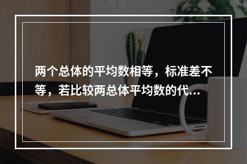 两个总体的平均数相等，标准差不等，若比较两总体平均数的代表