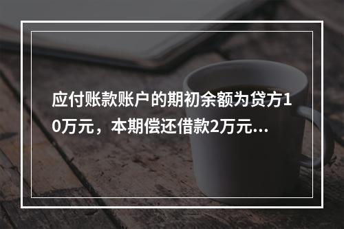 应付账款账户的期初余额为贷方10万元，本期偿还借款2万元，该