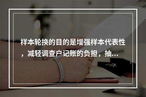 样本轮换的目的是增强样本代表性，减轻调查户记账的负担，抽中