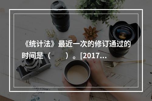 《统计法》最近一次的修订通过的时间是（　　）。[2017年初