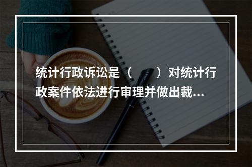 统计行政诉讼是（　　）对统计行政案件依法进行审理并做出裁决