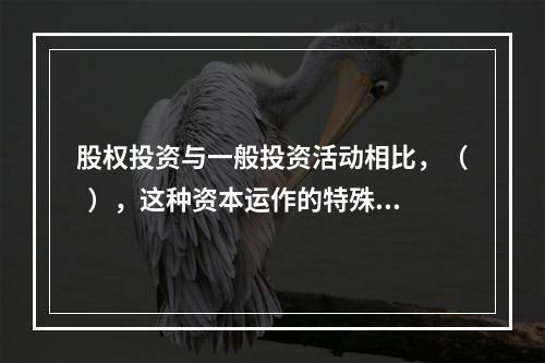 股权投资与一般投资活动相比，（  ），这种资本运作的特殊性，