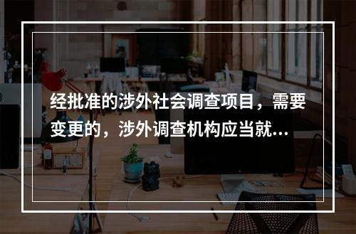 经批准的涉外社会调查项目，需要变更的，涉外调查机构应当就变更