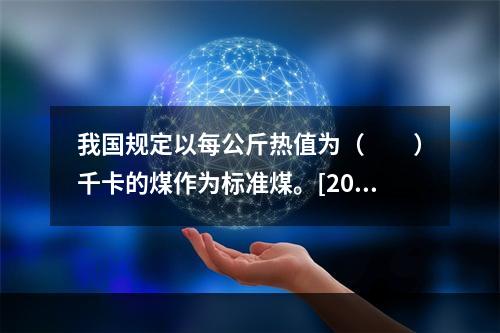 我国规定以每公斤热值为（　　）千卡的煤作为标准煤。[2008