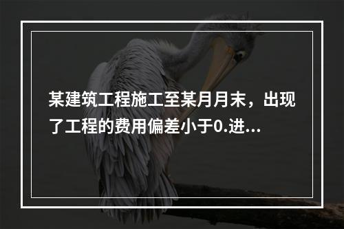 某建筑工程施工至某月月末，出现了工程的费用偏差小于0.进度偏