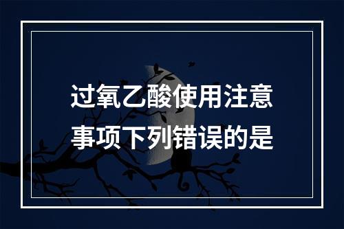 过氧乙酸使用注意事项下列错误的是