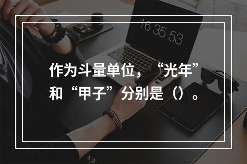 作为斗量单位，“光年”和“甲子”分别是（）。