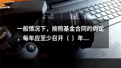 一般情况下，按照基金合同的约定，每年应至少召开（  ）年度