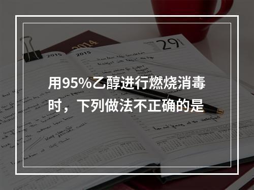 用95%乙醇进行燃烧消毒时，下列做法不正确的是