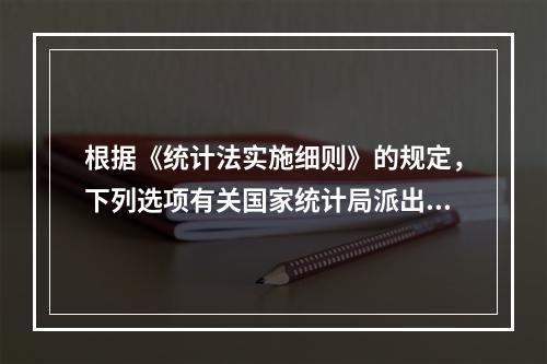 根据《统计法实施细则》的规定，下列选项有关国家统计局派出的