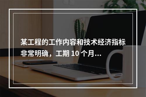 某工程的工作内容和技术经济指标非常明确，工期 10 个月，预