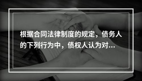 根据合同法律制度的规定，债务人的下列行为中，债权人认为对自己