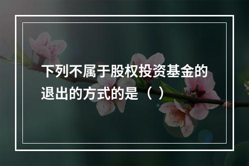 下列不属于股权投资基金的退出的方式的是（  ）