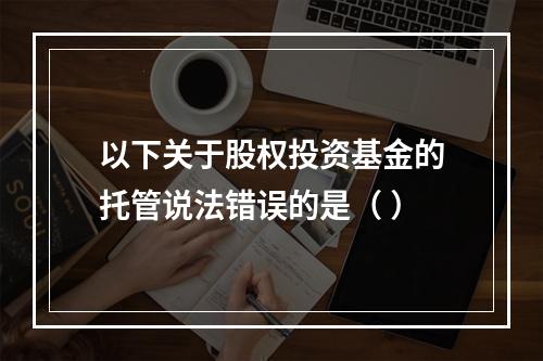 以下关于股权投资基金的托管说法错误的是（ ）