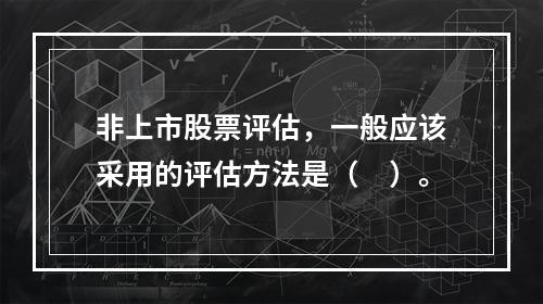 非上市股票评估，一般应该采用的评估方法是（　）。