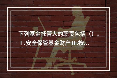 下列基金托管人的职责包括（）。Ⅰ.安全保管基金财产Ⅱ.按照规