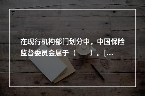 在现行机构部门划分中，中国保险监督委员会属于（　　）。[20