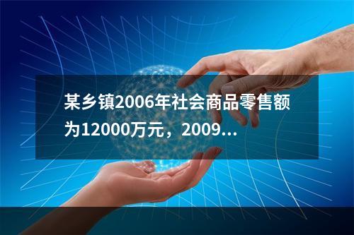 某乡镇2006年社会商品零售额为12000万元，2009年