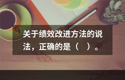 关于绩效改进方法的说法，正确的是（　）。