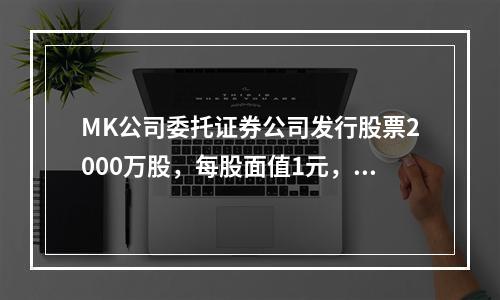 MK公司委托证券公司发行股票2000万股，每股面值1元，每股