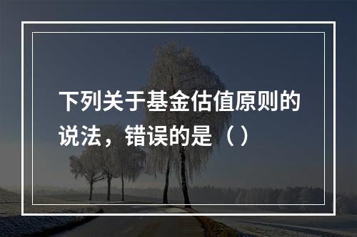 下列关于基金估值原则的说法，错误的是（ ）