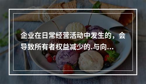 企业在日常经营活动中发生的，会导致所有者权益减少的.与向所有