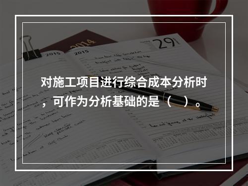 对施工项目进行综合成本分析时，可作为分析基础的是（　）。