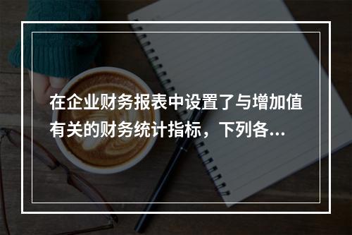 在企业财务报表中设置了与增加值有关的财务统计指标，下列各项中