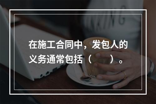 在施工合同中，发包人的义务通常包括（　　）。