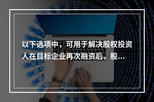 以下选项中，可用于解决股权投资人在目标企业再次融资后，股权被