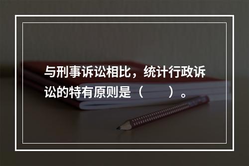 与刑事诉讼相比，统计行政诉讼的特有原则是（　　）。