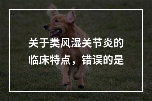 关于类风湿关节炎的临床特点，错误的是